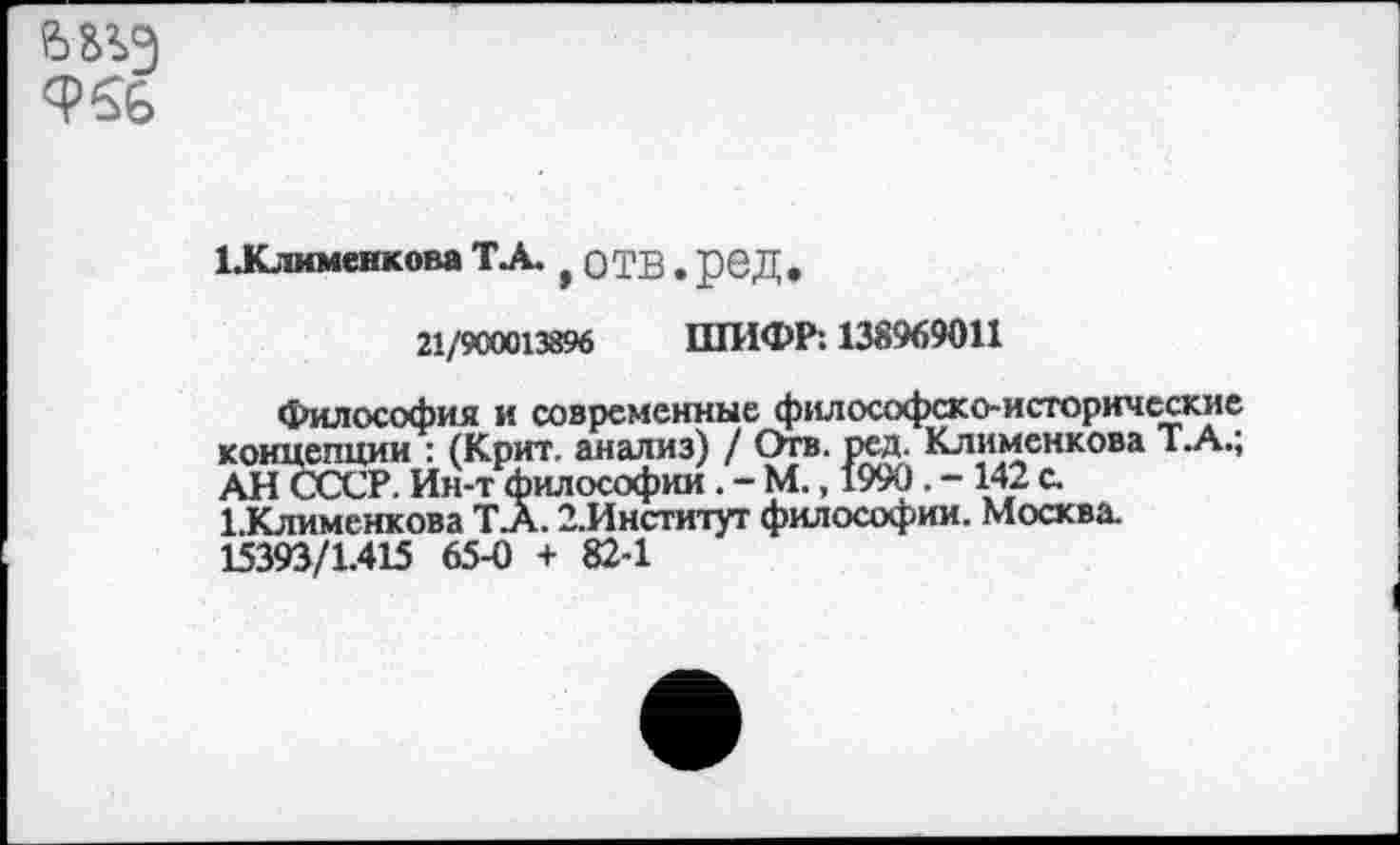 ﻿6^3
ЦСтименкова ТА. , ОТВ . ред.
21/900013896 ШИФР: 138969011
Философия и современные философско-исторические концепции : (Крит, анализ) / Отв. ред. Клименкова Т.А.; АН ОХР. Ин-т философии . - М., 1990 . - 142 с. ЬКлименкова ТА. 2.Институт философии. Москва. 15393/1.415 65-0 + 82-1